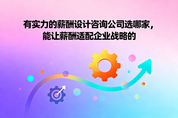 有實力的薪酬設(shè)計咨詢公司選哪家，能讓薪酬適配企業(yè)戰(zhàn)略的