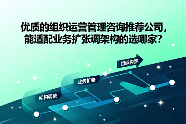 優(yōu)質的組織運營管理咨詢推薦公司，能適配業(yè)務擴張調(diào)架構的選哪家？