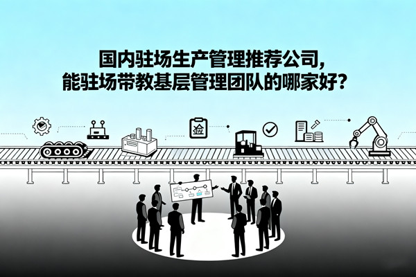 國內(nèi)駐場生產(chǎn)管理推薦公司，能駐場帶教基層管理團隊的哪家好？